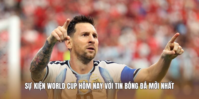 Sự kiện world cup hôm nay với tin bóng đá mới nhất 